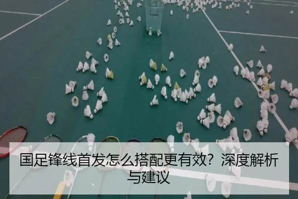 国足锋线首发怎么搭配更有效？深度解析与建议