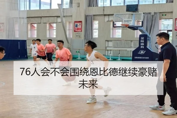 76人会不会围绕恩比德继续豪赌未来