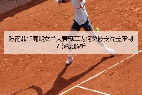 陈雨菲新周期女单大赛冠军为何总被安洗莹压制？深度解析